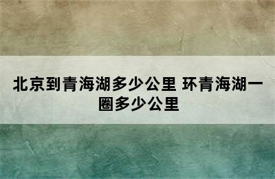 北京到青海湖多少公里 环青海湖一圈多少公里